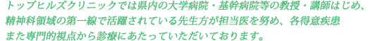 トップヒルズクリニックでは県内の大学病院・基幹病院等の教授・講師はじめ、
精神科領域の第一線で活躍されている先生方が担当医を努め、各得意疾患また専門的視点から診療にあたっていただいております。